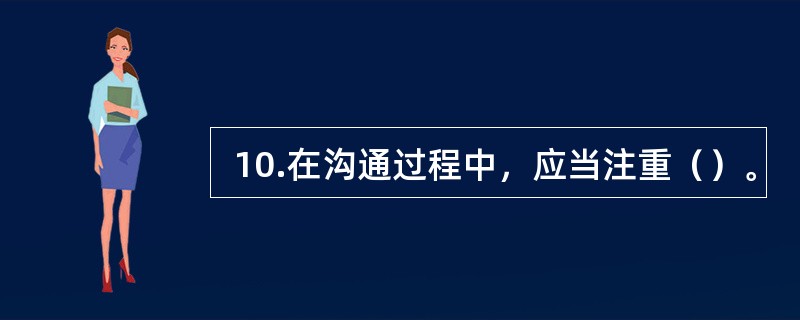  10.在沟通过程中，应当注重（）。