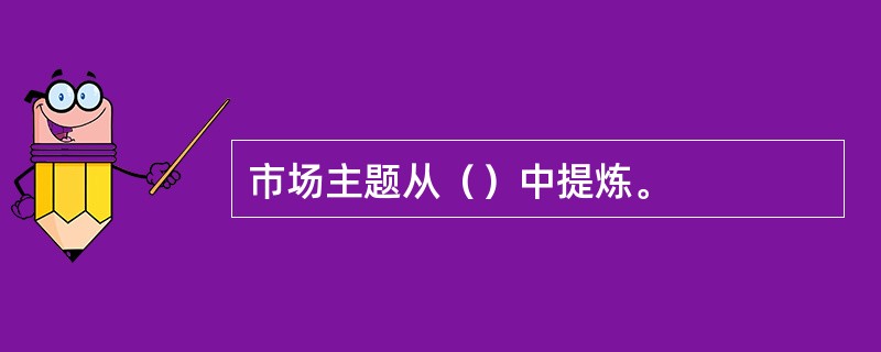 市场主题从（）中提炼。