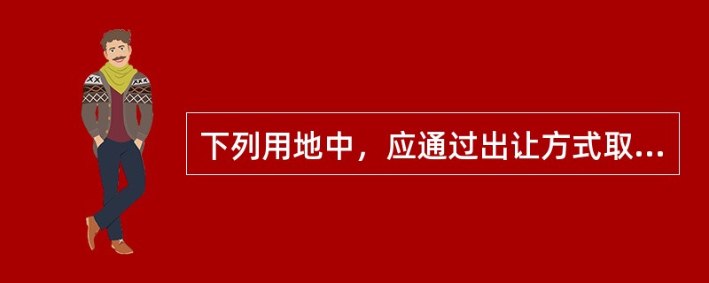 下列用地中，应通过出让方式取得建设用地使用权的是（　）。