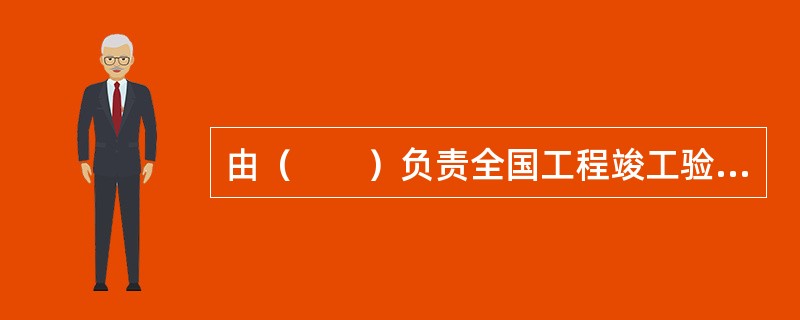 由（　　）负责全国工程竣工验收的监督管理工作。