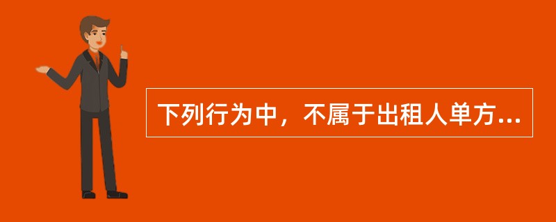 下列行为中，不属于出租人单方解除合同的情形的是 （　　）。