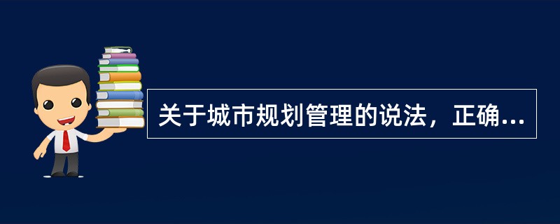 关于城市规划管理的说法，正确的有（　　）。
