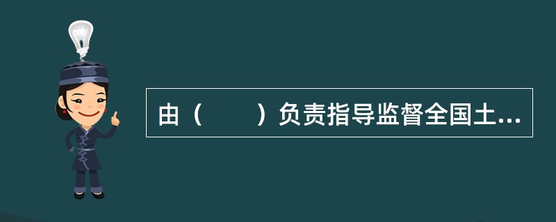 由（　　）负责指导监督全国土地、房屋、草原、林地、海域等不动产统一登记职责。