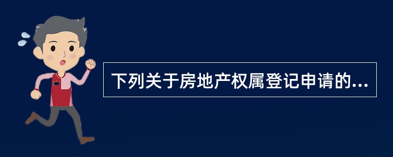 下列关于房地产权属登记申请的表述中，不正确的是（　　）。