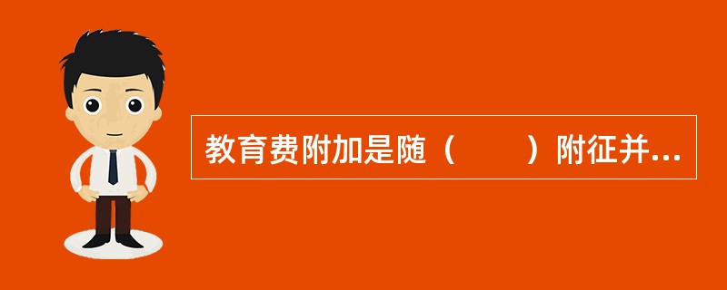 教育费附加是随（　　）附征并专门用于教育的一种特别目的税。