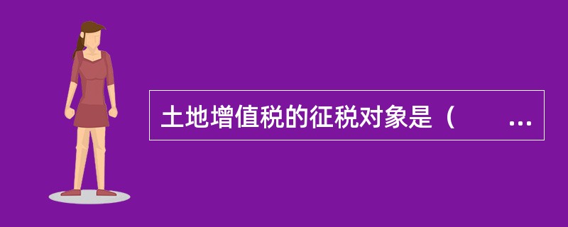 土地增值税的征税对象是（　　）。