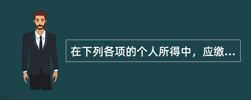 在下列各项的个人所得中，应缴纳个人所得税的有（　　）。