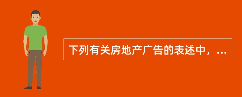 下列有关房地产广告的表述中，错误的是（　　）。