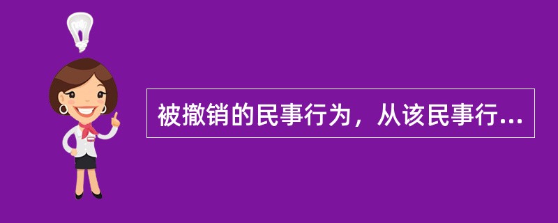 被撤销的民事行为，从该民事行为（　　）无效。