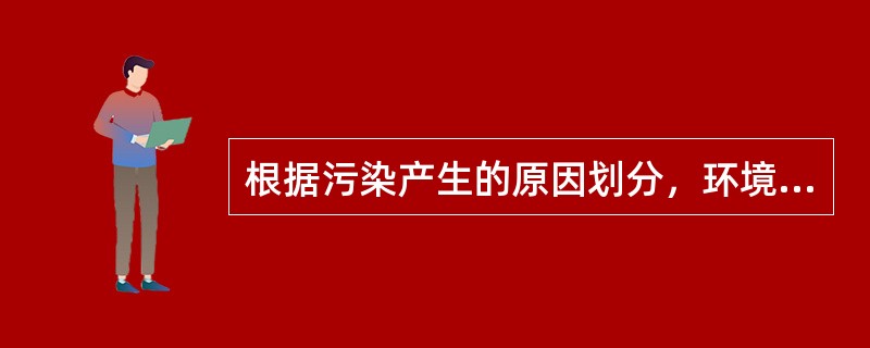 根据污染产生的原因划分，环境污染可分为（）。