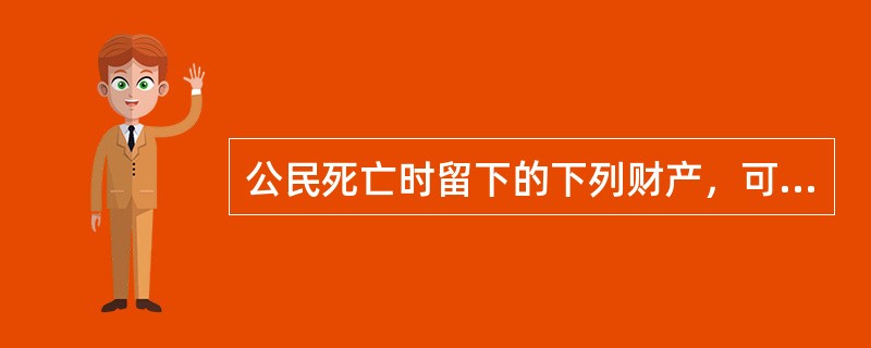 公民死亡时留下的下列财产，可以作为遗产的有（）。