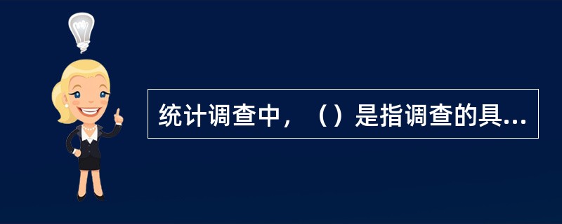 统计调查中，（）是指调查的具体内容，它所要解决的是向调查单位调查说明问题。