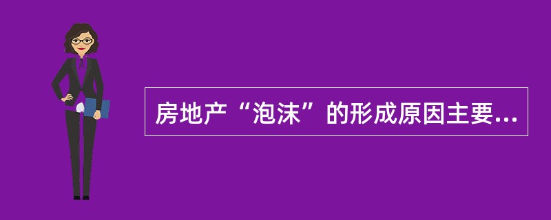 房地产“泡沫”的形成原因主要有（）。