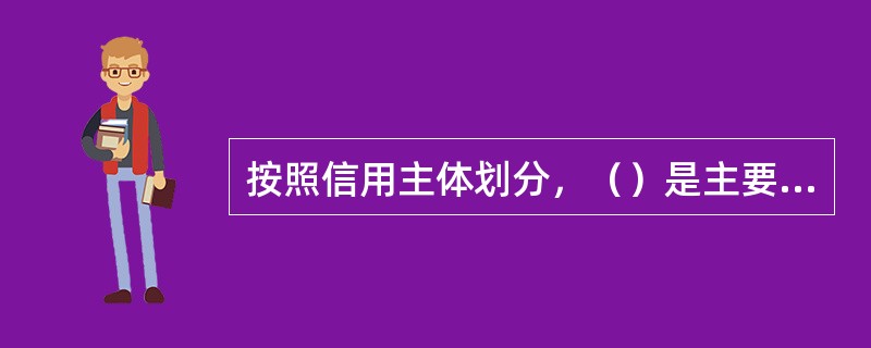 按照信用主体划分，（）是主要的信用形式，可以弥补商业信用的不足。