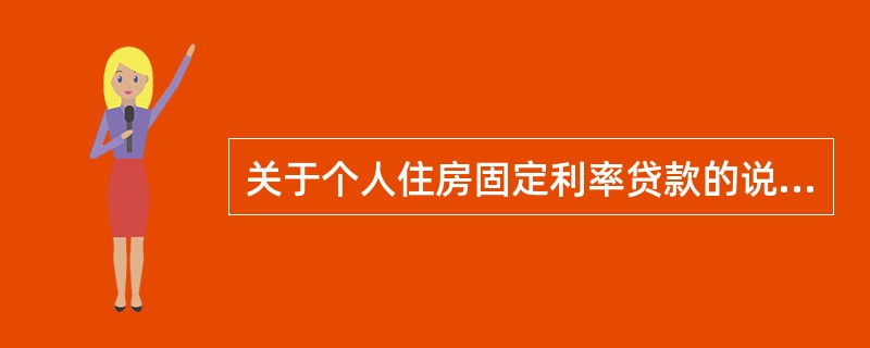 关于个人住房固定利率贷款的说法，正确的是（）。