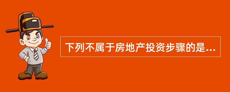 下列不属于房地产投资步骤的是（）。