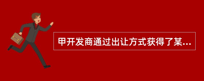 甲开发商通过出让方式获得了某块土地的使用权，这块土地的使用权为（）。