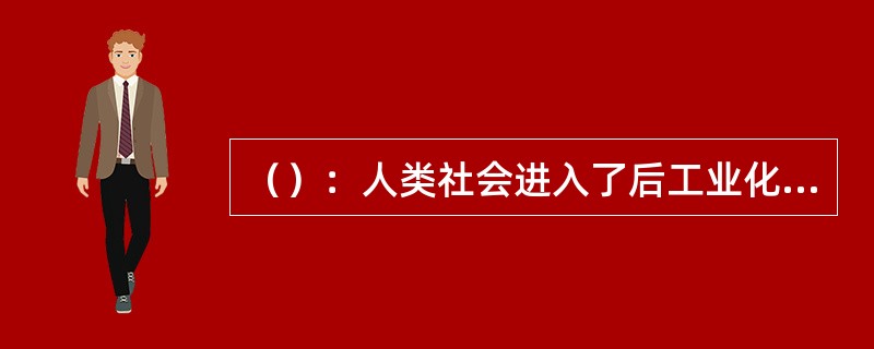 （）：人类社会进入了后工业化的初期，经济结构中第三产业的比重开始超过第二产业，郊区的人口增长超过了城市的人口增长。