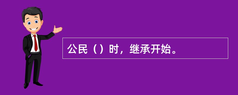 公民（）时，继承开始。