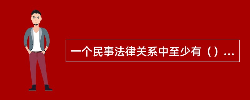 一个民事法律关系中至少有（）个主体。