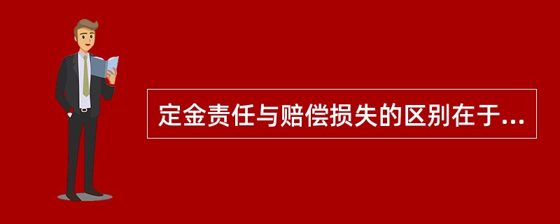 定金责任与赔偿损失的区别在于（）。