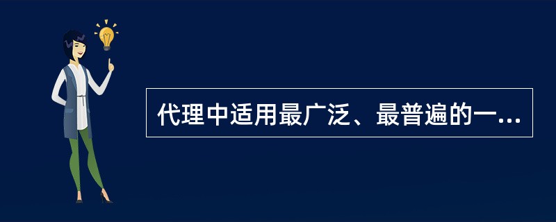代理中适用最广泛、最普遍的一种形式是（）。