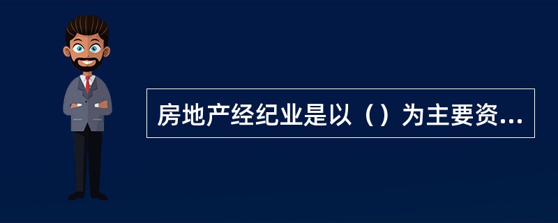 房地产经纪业是以（）为主要资源的服务业。