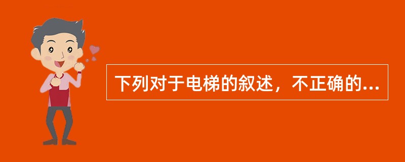 下列对于电梯的叙述，不正确的是（）。