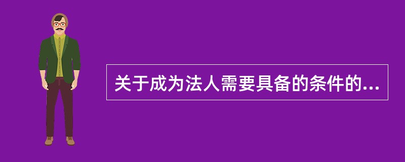 关于成为法人需要具备的条件的说法，错误的是（）。