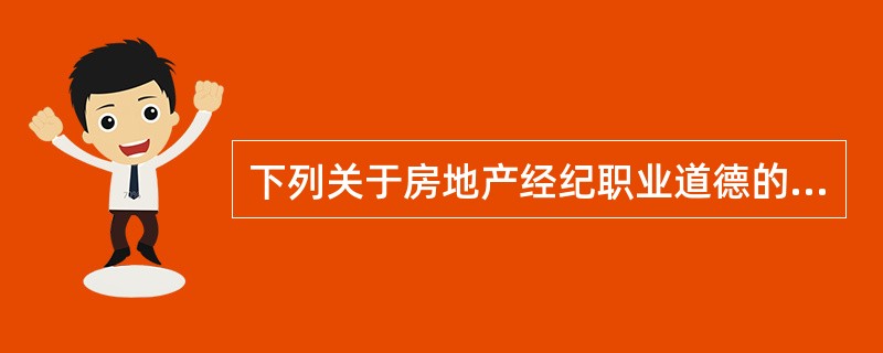下列关于房地产经纪职业道德的说法中，正确的是（）。