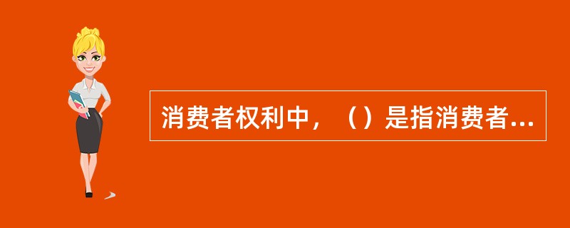 消费者权利中，（）是指消费者在购买商品或者接受服务时，有权获得质量保障、价格合理等交易条件，有权拒绝经营者的强制交易行为。