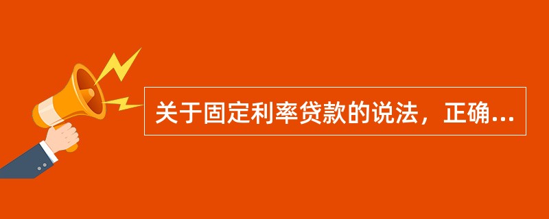 关于固定利率贷款的说法，正确的有（）。