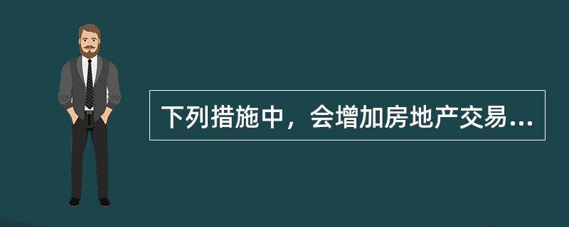 下列措施中，会增加房地产交易成本的包括（）。