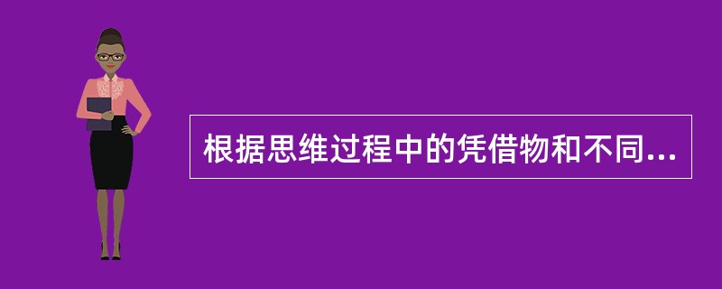 根据思维过程中的凭借物和不同的思维形态，思维可分为（）。