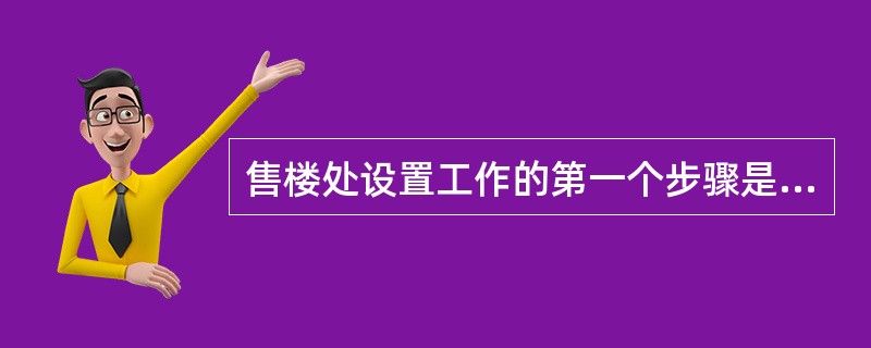 售楼处设置工作的第一个步骤是（　）。