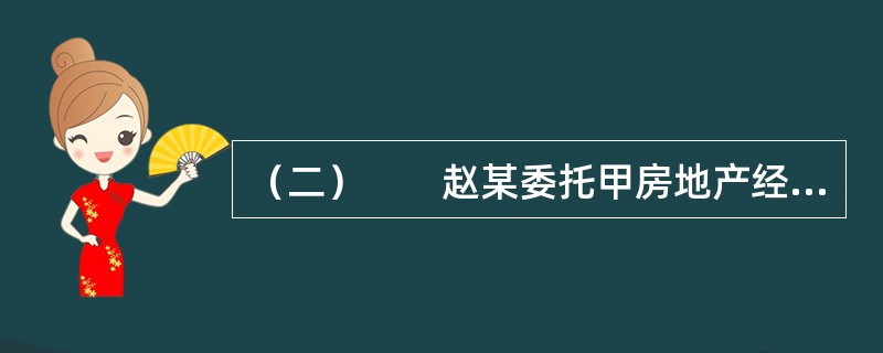 （二）　　赵某委托甲房地产经纪公司（以下简称甲公司）出售一套二手房，在签订房地产经纪合同前，赵某要求甲公司对该房进行评估。在甲公司提供了价格咨询报告后，赵某与甲公司签订了房地产经纪合同。该合同中约定：