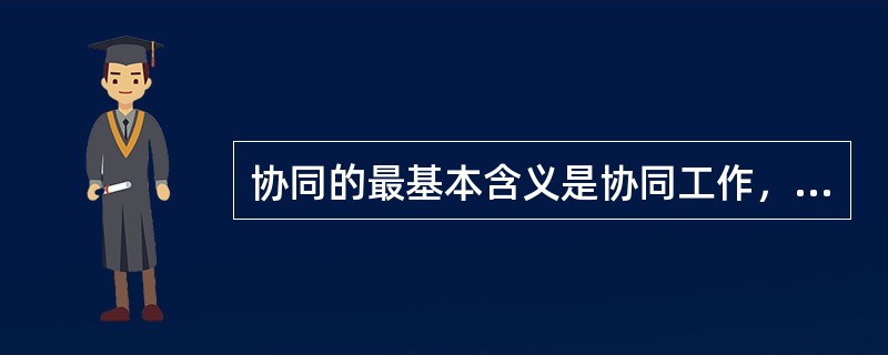 协同的最基本含义是协同工作，也就是多人相互配合完成同一目标，其概念的含义是（　　）。