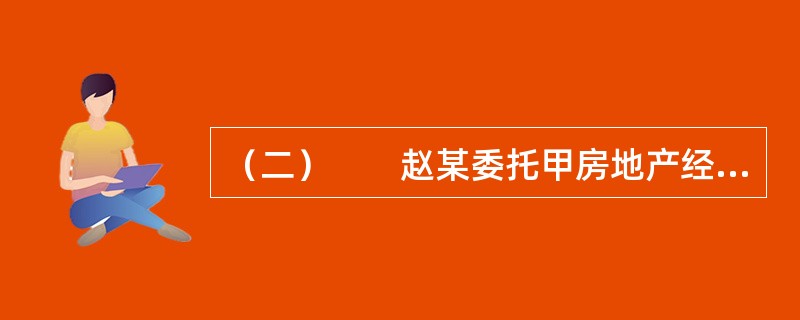 （二）　　赵某委托甲房地产经纪公司（以下简称甲公司）出售一套二手房，在签订房地产经纪合同前，赵某要求甲公司对该房进行评估。在甲公司提供了价格咨询报告后，赵某与甲公司签订了房地产经纪合同。该合同中约定：