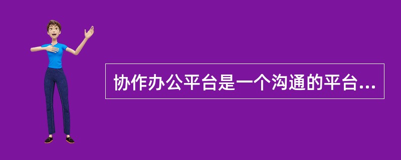 协作办公平台是一个沟通的平台，用以全面实现沟通过程的（　　）。