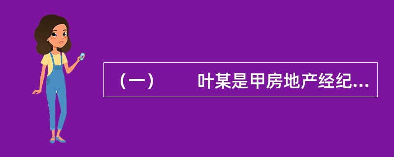 （一）　　叶某是甲房地产经纪公司（以下简称甲公司）房地产经纪人，叶某获得的报酬是每月800元底薪，另加业务收入提成。工作之初，叶某在甲公司A售楼处工作。由于甲公司业务拓展需要再新建售楼处，叶某由于工作