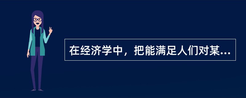 在经济学中，把能满足人们对某种需要的效用的价值称为（　　）。