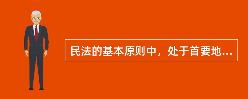 民法的基本原则中，处于首要地位的是（　　）原则。