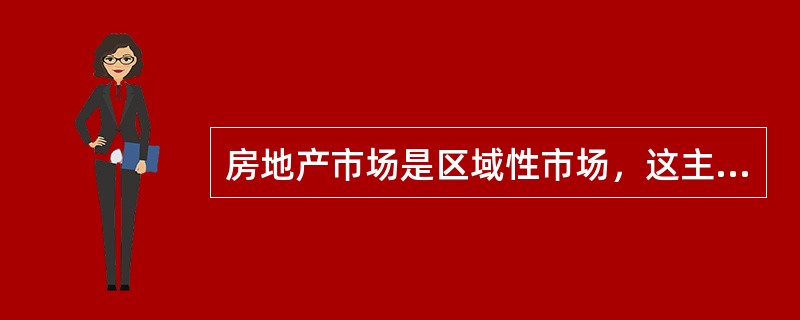 房地产市场是区域性市场，这主要源于房地产的（　　）。