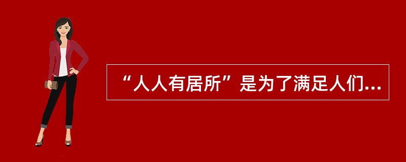 “人人有居所”是为了满足人们的（　　）。