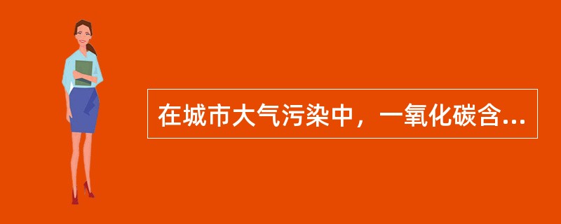 在城市大气污染中，一氧化碳含量最多，它无色、无味，可以使人体组织缺氧、头痛、恶心甚至昏迷，这种有害污染气体大部分来自（　　）。