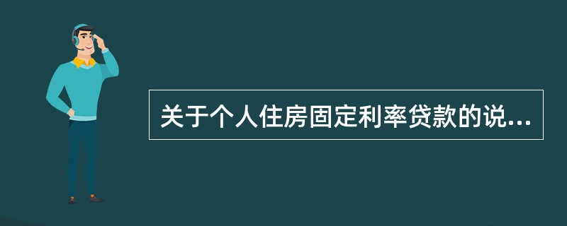 关于个人住房固定利率贷款的说法，正确的是（　　）。