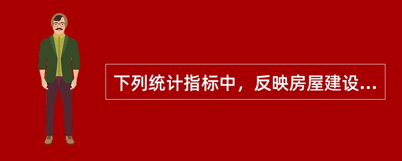 下列统计指标中，反映房屋建设状况的指标有（　　）。