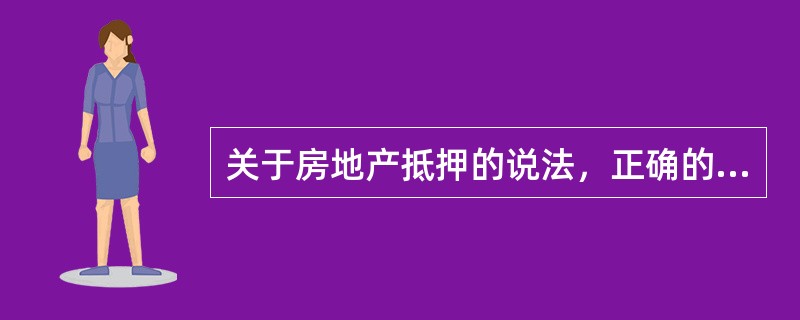 关于房地产抵押的说法，正确的有（　　）。[2012年真题]