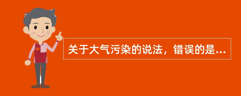 关于大气污染的说法，错误的是（　　）。