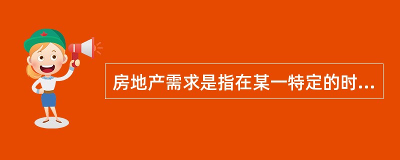 房地产需求是指在某一特定的时间内，在每一价格水平下，对某种房地产（　　）。